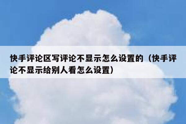 快手评论区写评论不显示怎么设置的（快手评论不显示给别人看怎么设置） 第1张