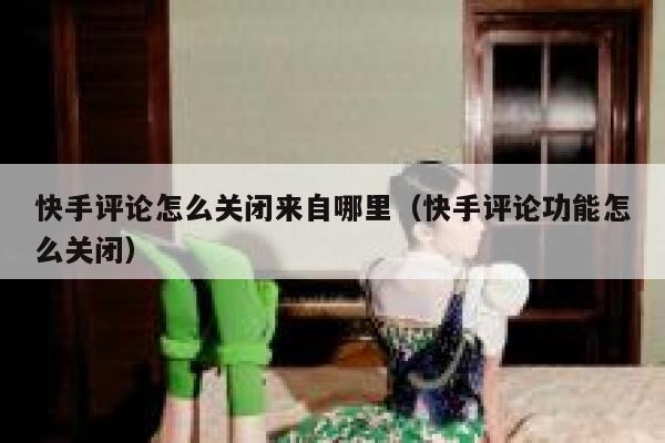 快手评论怎么关闭来自哪里（快手评论功能怎么关闭） 第1张