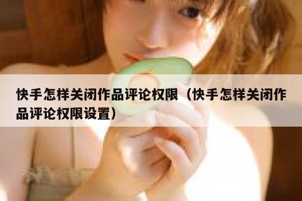 快手怎样关闭作品评论权限（快手怎样关闭作品评论权限设置） 第1张