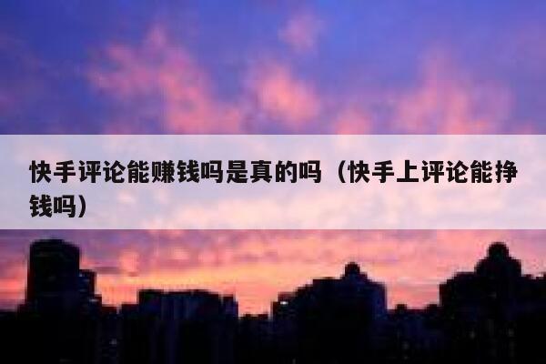 快手评论能赚钱吗是真的吗（快手上评论能挣钱吗） 第1张