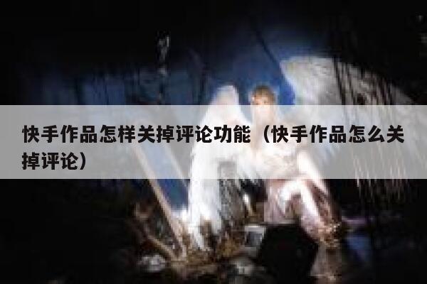 快手作品怎样关掉评论功能（快手作品怎么关掉评论） 第1张