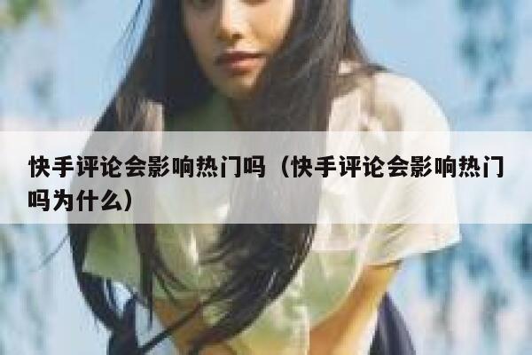 快手评论会影响热门吗（快手评论会影响热门吗为什么） 第1张