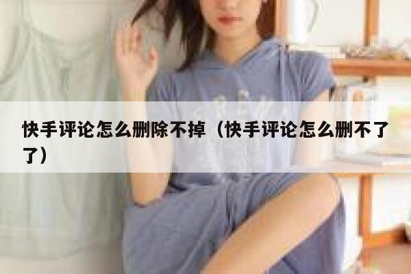 快手评论怎么删除不掉（快手评论怎么删不了了） 第1张