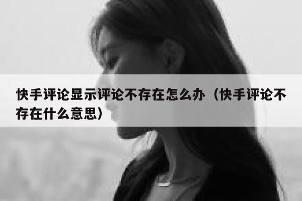 快手评论显示评论不存在怎么办（快手评论不存在什么意思） 第1张