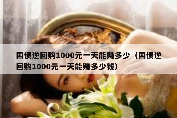 国债逆回购1000元一天能赚多少（国债逆回购1000元一天能赚多少钱） 第1张
