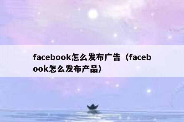 facebook怎么发布广告（facebook怎么发布产品） 第1张