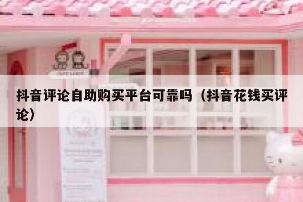 抖音评论自助购买平台可靠吗（抖音花钱买评论） 第1张