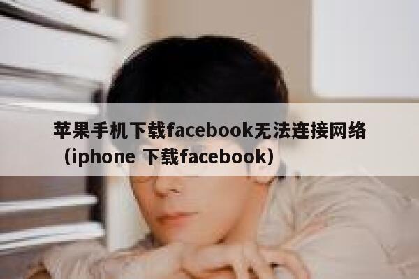 苹果手机下载facebook无法连接网络（iphone 下载facebook） 第1张