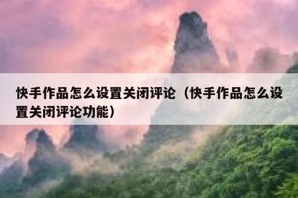 快手作品怎么设置关闭评论（快手作品怎么设置关闭评论功能） 第1张