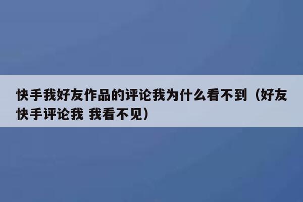 快手我好友作品的评论我为什么看不到（好友快手评论我 我看不见） 第1张