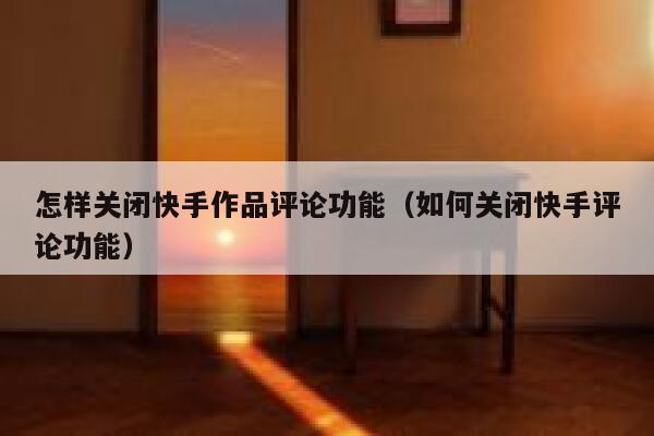 怎样关闭快手作品评论功能（如何关闭快手评论功能） 第1张