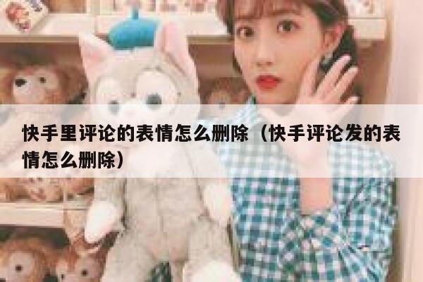 快手里评论的表情怎么删除（快手评论发的表情怎么删除） 第1张