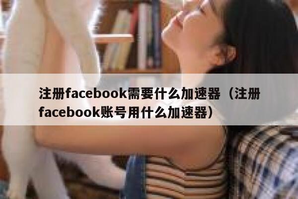 注册facebook需要什么加速器（注册facebook账号用什么加速器） 第1张