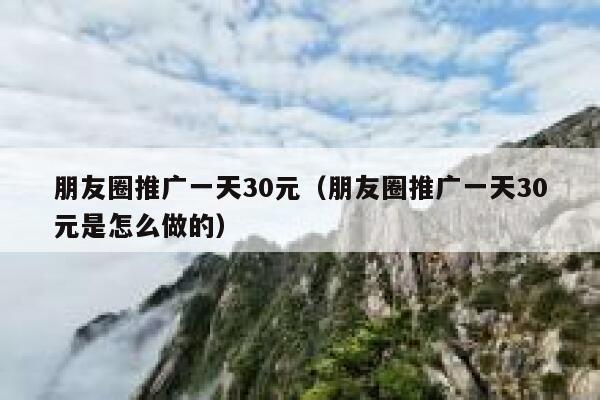 朋友圈推广一天30元（朋友圈推广一天30元是怎么做的） 第1张