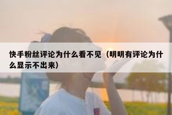 快手粉丝评论为什么看不见（明明有评论为什么显示不出来） 第1张