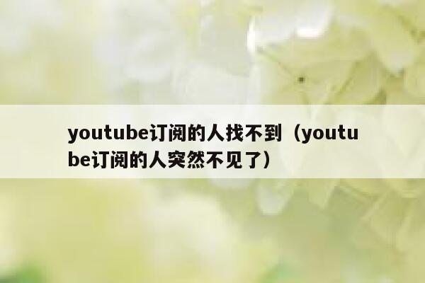 youtube订阅的人找不到（youtube订阅的人突然不见了） 第1张