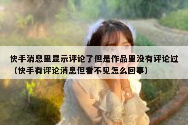 快手消息里显示评论了但是作品里没有评论过（快手有评论消息但看不见怎么回事） 第1张