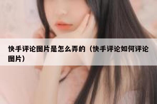 快手评论图片是怎么弄的（快手评论如何评论图片） 第1张