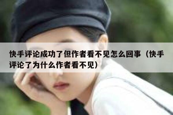 快手评论成功了但作者看不见怎么回事（快手评论了为什么作者看不见） 第1张
