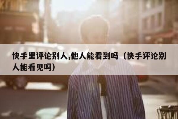 快手里评论别人,他人能看到吗（快手评论别人能看见吗） 第1张
