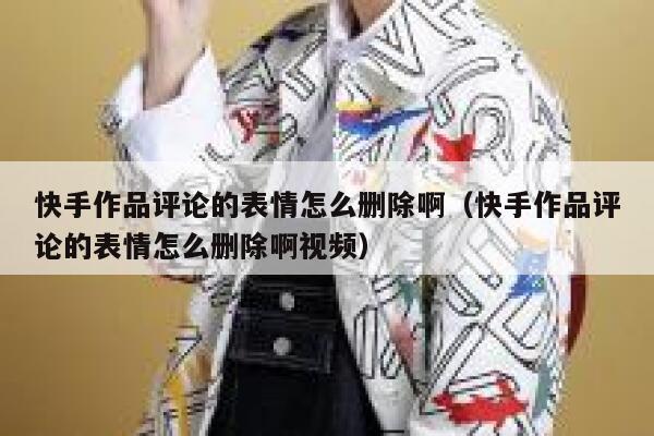 快手作品评论的表情怎么删除啊（快手作品评论的表情怎么删除啊视频） 第1张