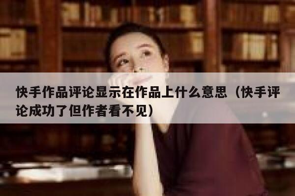 快手作品评论显示在作品上什么意思（快手评论成功了但作者看不见） 第1张