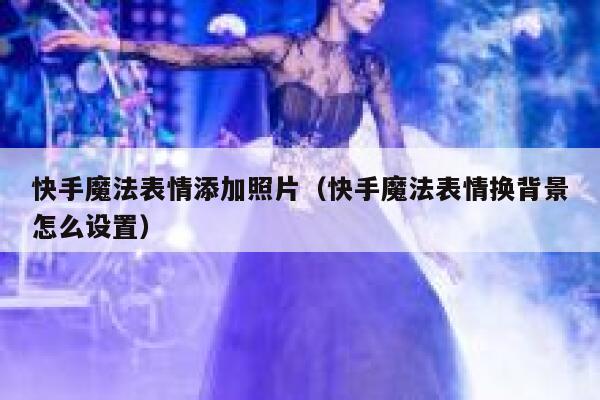 快手魔法表情添加照片（快手魔法表情换背景怎么设置） 第1张