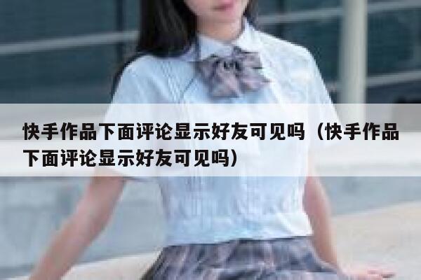 快手作品下面评论显示好友可见吗（快手作品下面评论显示好友可见吗） 第1张