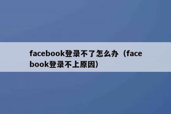 facebook登录不了怎么办（facebook登录不上原因） 第1张