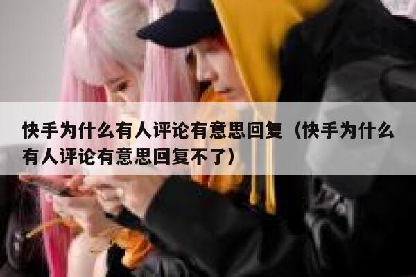 快手为什么有人评论有意思回复（快手为什么有人评论有意思回复不了） 第1张