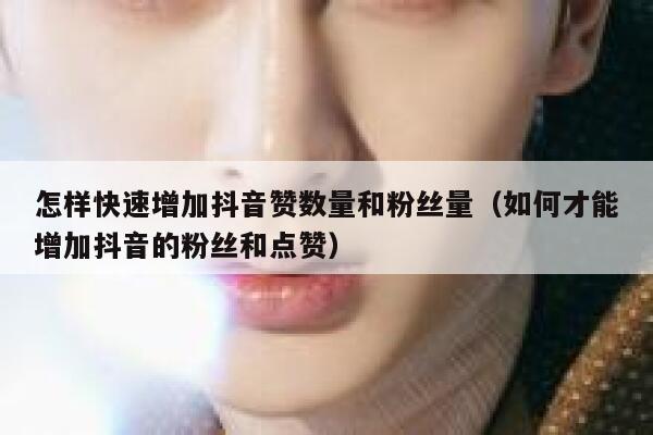 怎样快速增加抖音赞数量和粉丝量（如何才能增加抖音的粉丝和点赞） 第1张