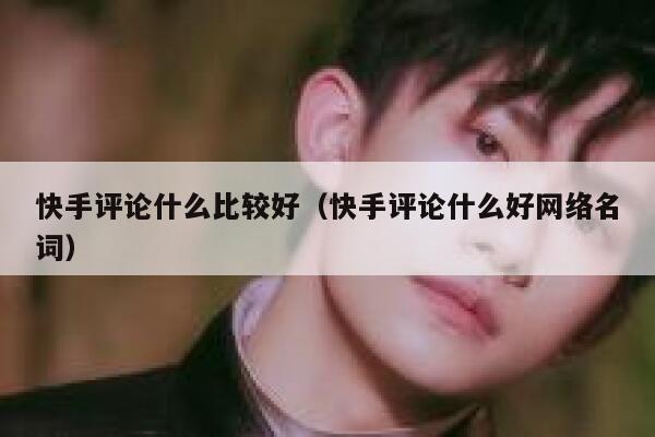 快手评论什么比较好（快手评论什么好网络名词） 第1张