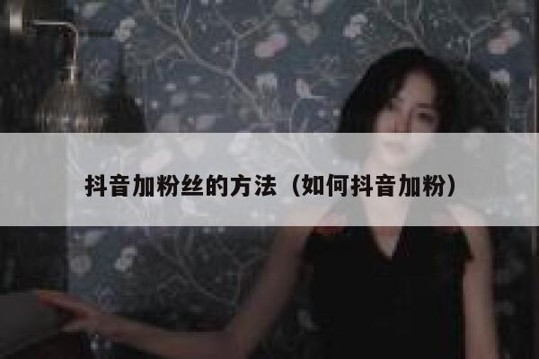 抖音加粉丝的方法（如何抖音加粉） 第1张