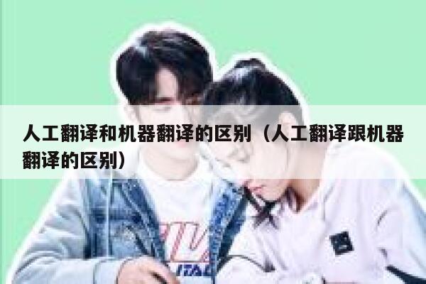 人工翻译和机器翻译的区别（人工翻译跟机器翻译的区别） 第1张