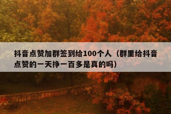 抖音点赞加群签到给100个人（群里给抖音点赞的一天挣一百多是真的吗） 第1张
