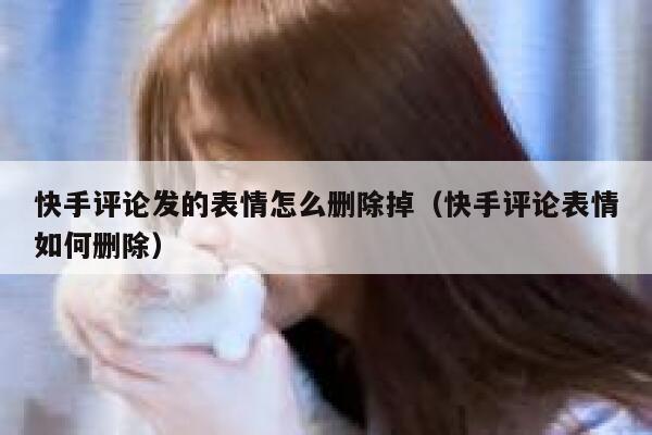 快手评论发的表情怎么删除掉（快手评论表情如何删除） 第1张