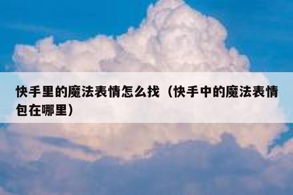 快手里的魔法表情怎么找（快手中的魔法表情包在哪里） 第1张
