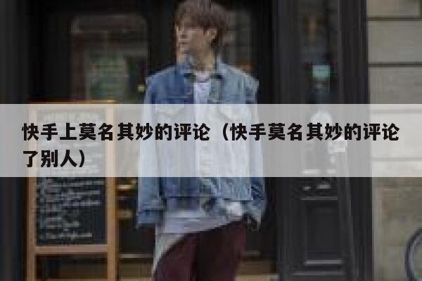 快手上莫名其妙的评论（快手莫名其妙的评论了别人） 第1张