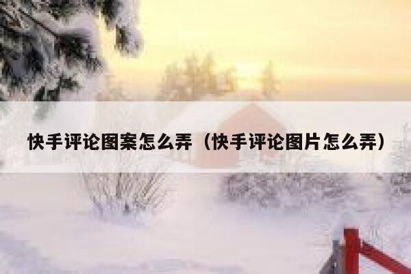 快手评论图案怎么弄（快手评论图片怎么弄） 第1张