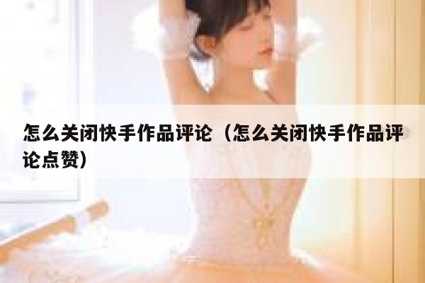 怎么关闭快手作品评论（怎么关闭快手作品评论点赞） 第1张
