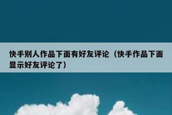快手别人作品下面有好友评论（快手作品下面显示好友评论了） 第1张