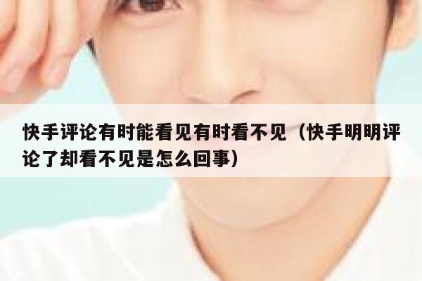 快手评论有时能看见有时看不见（快手明明评论了却看不见是怎么回事） 第1张