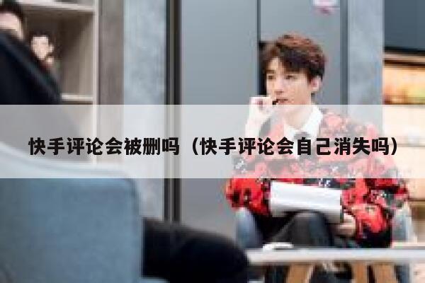 快手评论会被删吗（快手评论会自己消失吗） 第1张