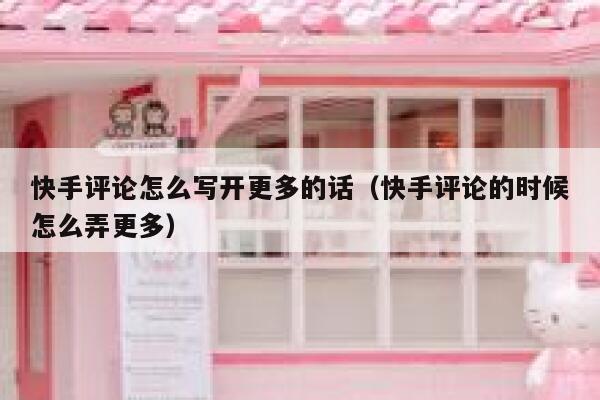快手评论怎么写开更多的话（快手评论的时候怎么弄更多） 第1张