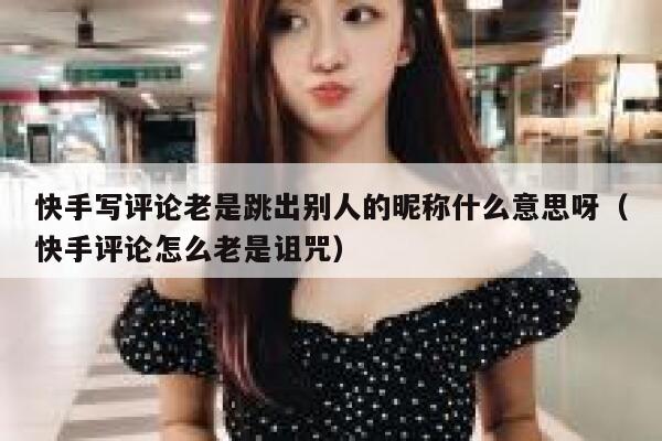 快手写评论老是跳出别人的昵称什么意思呀（快手评论怎么老是诅咒） 第1张