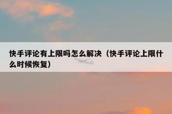 快手评论有上限吗怎么解决（快手评论上限什么时候恢复） 第1张