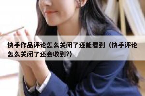 快手作品评论怎么关闭了还能看到（快手评论怎么关闭了还会收到?） 第1张