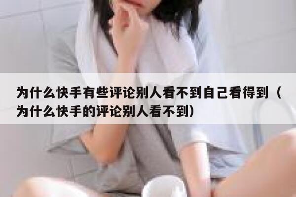 为什么快手有些评论别人看不到自己看得到（为什么快手的评论别人看不到） 第1张