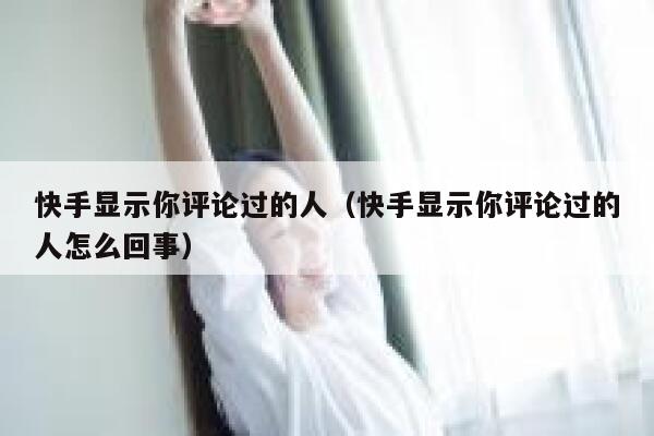 快手显示你评论过的人（快手显示你评论过的人怎么回事） 第1张