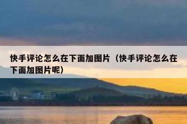 快手评论怎么在下面加图片（快手评论怎么在下面加图片呢） 第1张